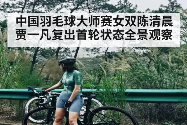 中国羽毛球大师赛女双陈清晨贾一凡复出首轮状态全景观察
